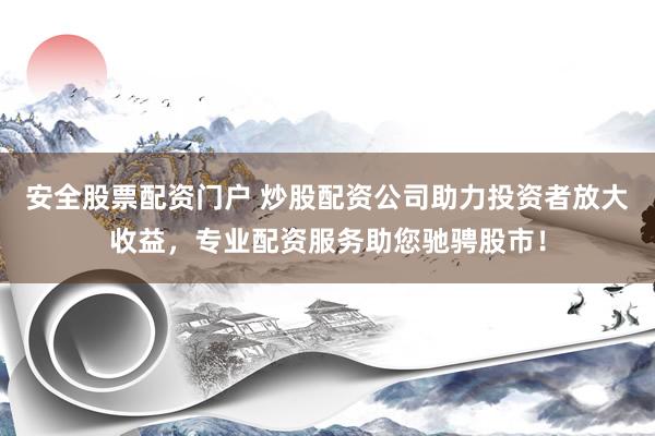 安全股票配资门户 炒股配资公司助力投资者放大收益，专业配资服务助您驰骋股市！