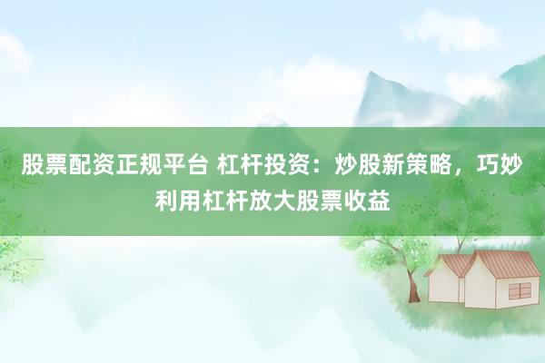 股票配资正规平台 杠杆投资：炒股新策略，巧妙利用杠杆放大股票收益