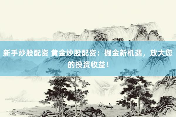 新手炒股配资 黄金炒股配资：掘金新机遇，放大您的投资收益！