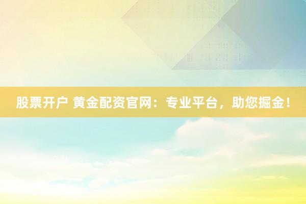 股票开户 黄金配资官网：专业平台，助您掘金！