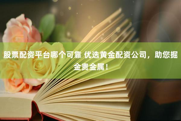 股票配资平台哪个可靠 优选黄金配资公司，助您掘金贵金属！