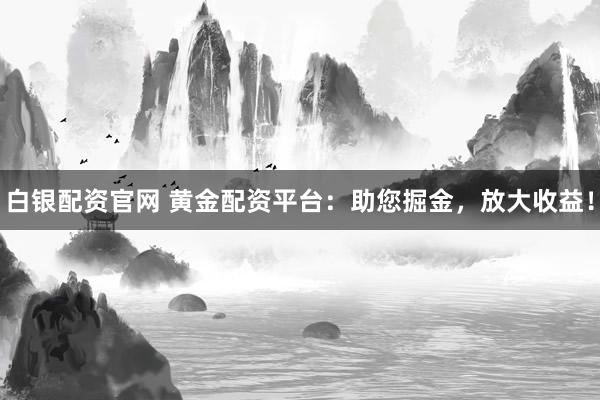 白银配资官网 黄金配资平台：助您掘金，放大收益！