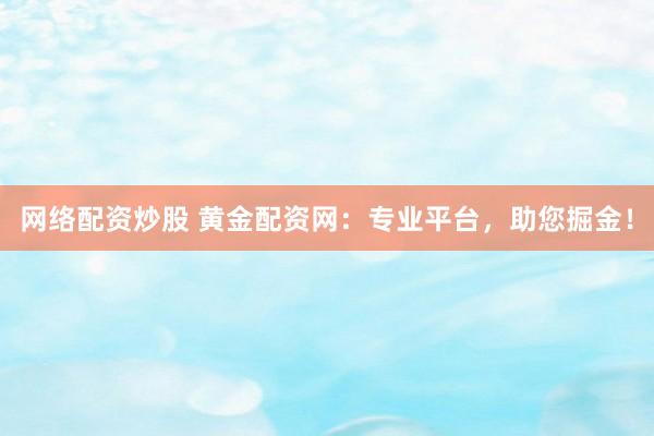 网络配资炒股 黄金配资网：专业平台，助您掘金！
