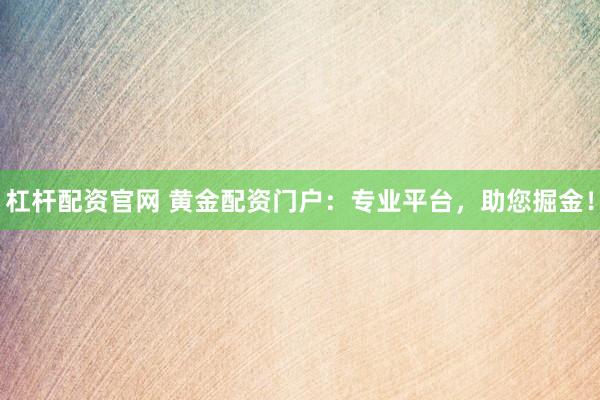 杠杆配资官网 黄金配资门户：专业平台，助您掘金！