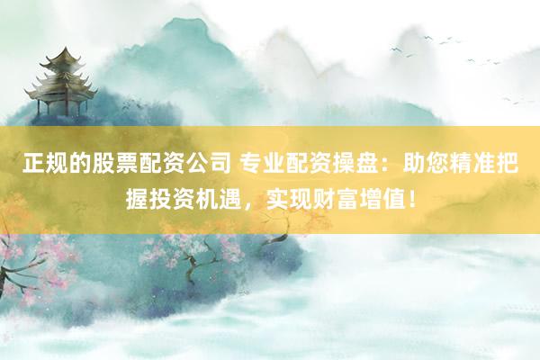 正规的股票配资公司 专业配资操盘：助您精准把握投资机遇，实现财富增值！