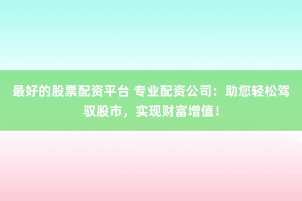 最好的股票配资平台 专业配资公司：助您轻松驾驭股市，实现财富增值！