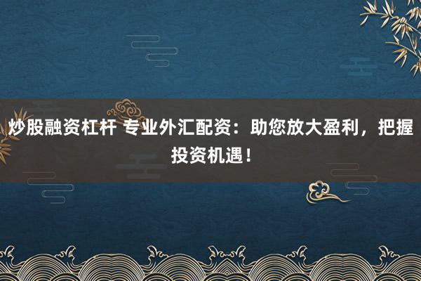炒股融资杠杆 专业外汇配资：助您放大盈利，把握投资机遇！