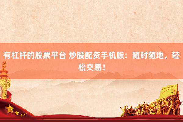 有杠杆的股票平台 炒股配资手机版：随时随地，轻松交易！