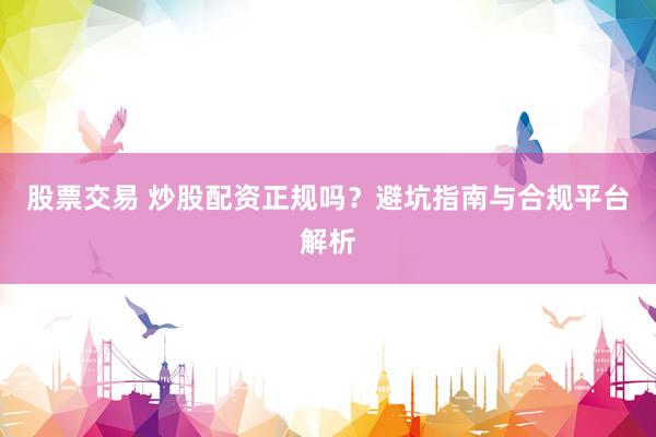 股票交易 炒股配资正规吗？避坑指南与合规平台解析