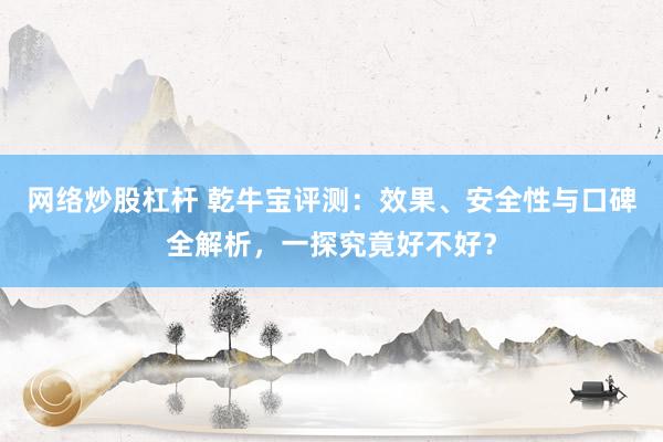 网络炒股杠杆 乾牛宝评测：效果、安全性与口碑全解析，一探究竟好不好？
