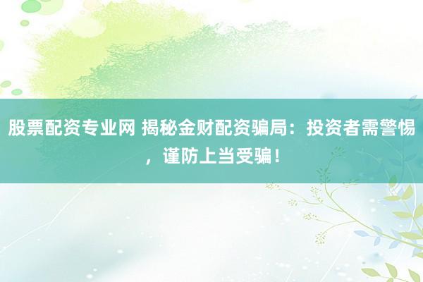 股票配资专业网 揭秘金财配资骗局：投资者需警惕，谨防上当受骗！