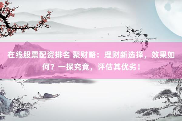 在线股票配资排名 聚财略：理财新选择，效果如何？一探究竟，评估其优劣！