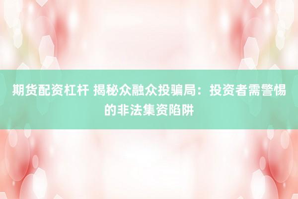期货配资杠杆 揭秘众融众投骗局：投资者需警惕的非法集资陷阱