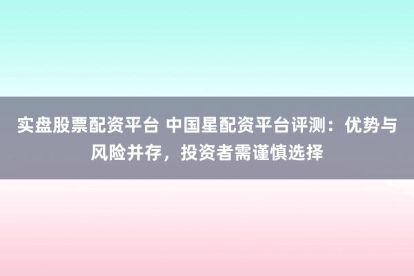 实盘股票配资平台 中国星配资平台评测：优势与风险并存，投资者需谨慎选择
