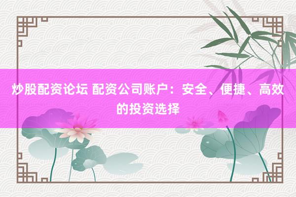 炒股配资论坛 配资公司账户：安全、便捷、高效的投资选择