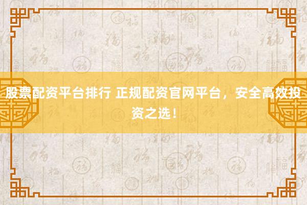 股票配资平台排行 正规配资官网平台，安全高效投资之选！