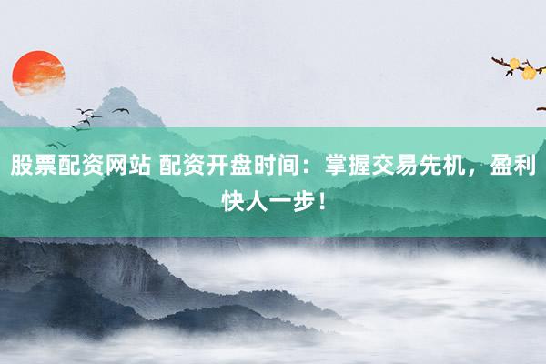 股票配资网站 配资开盘时间：掌握交易先机，盈利快人一步！