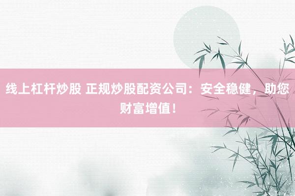 线上杠杆炒股 正规炒股配资公司：安全稳健，助您财富增值！