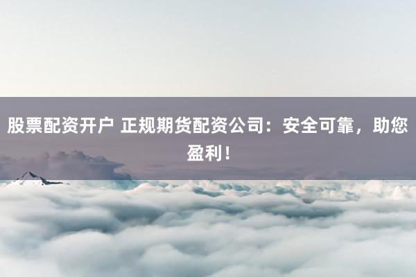 股票配资开户 正规期货配资公司：安全可靠，助您盈利！