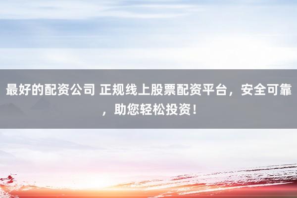 最好的配资公司 正规线上股票配资平台，安全可靠，助您轻松投资！