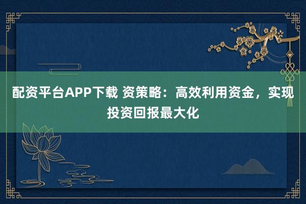 配资平台APP下载 资策略：高效利用资金，实现投资回报最大化