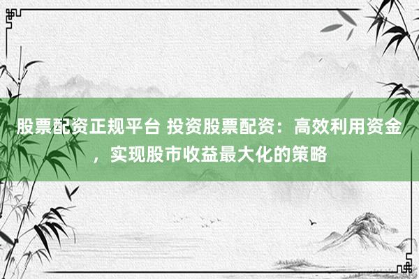 股票配资正规平台 投资股票配资：高效利用资金，实现股市收益最大化的策略