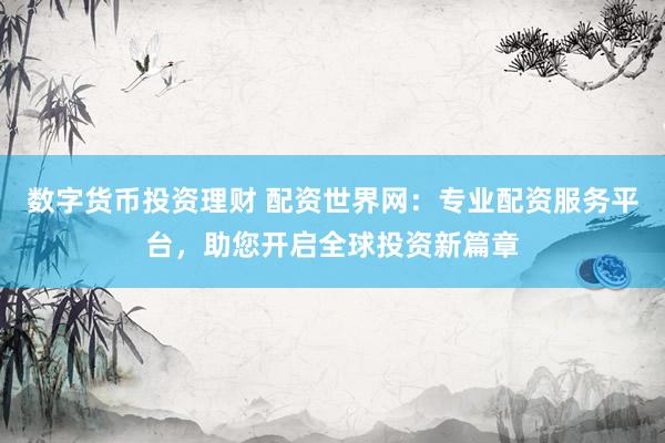 数字货币投资理财 配资世界网：专业配资服务平台，助您开启全球投资新篇章