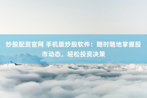 炒股配资官网 手机版炒股软件：随时随地掌握股市动态，轻松投资决策