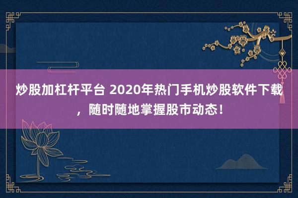炒股加杠杆平台 2020年热门手机炒股软件下载，随时随地掌握股市动态！