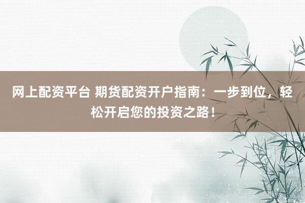 网上配资平台 期货配资开户指南：一步到位，轻松开启您的投资之路！
