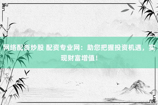 网络配资炒股 配资专业网：助您把握投资机遇，实现财富增值！