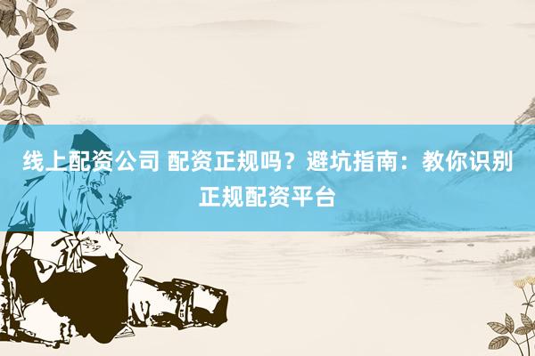 线上配资公司 配资正规吗？避坑指南：教你识别正规配资平台