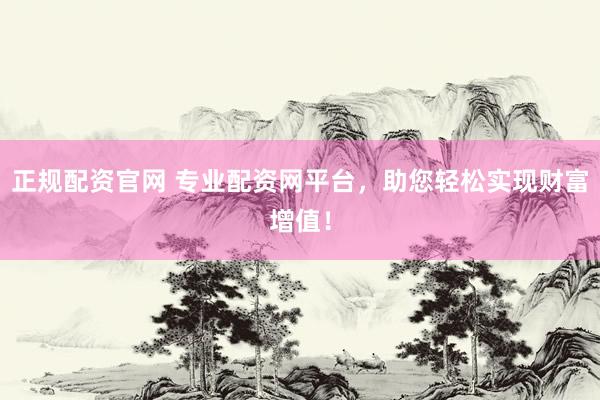 正规配资官网 专业配资网平台，助您轻松实现财富增值！