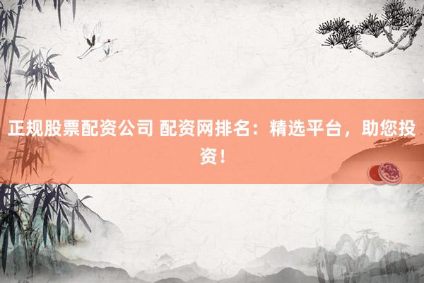正规股票配资公司 配资网排名：精选平台，助您投资！