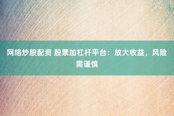 网络炒股配资 股票加杠杆平台：放大收益，风险需谨慎