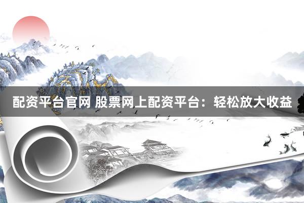 配资平台官网 股票网上配资平台：轻松放大收益