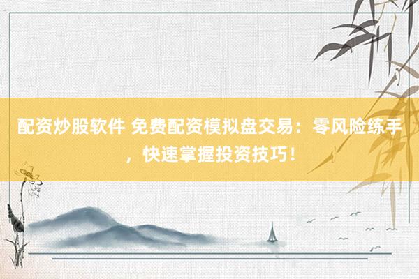 配资炒股软件 免费配资模拟盘交易：零风险练手，快速掌握投资技巧！