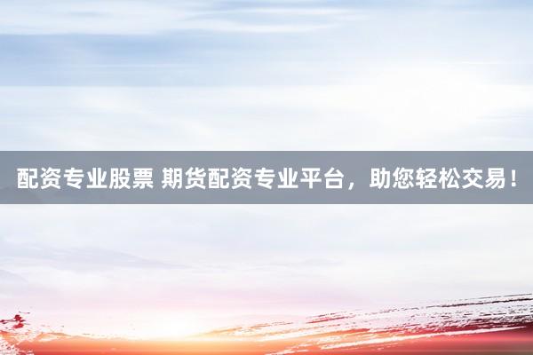 配资专业股票 期货配资专业平台，助您轻松交易！