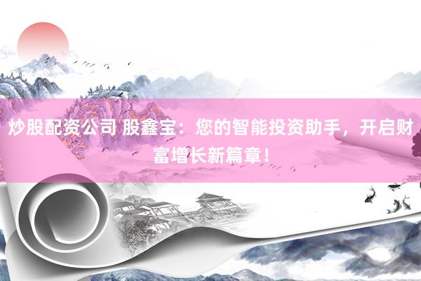 炒股配资公司 股鑫宝：您的智能投资助手，开启财富增长新篇章！