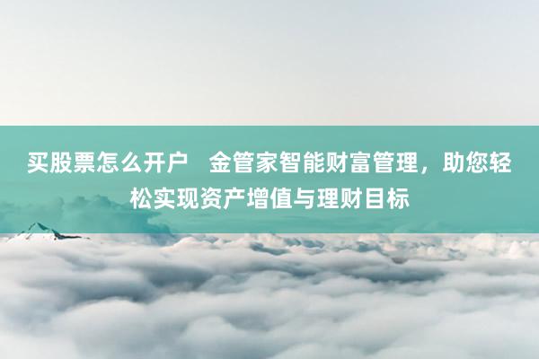 买股票怎么开户   金管家智能财富管理，助您轻松实现资产增值与理财目标