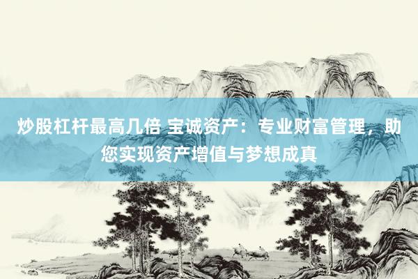 炒股杠杆最高几倍 宝诚资产：专业财富管理，助您实现资产增值与梦想成真