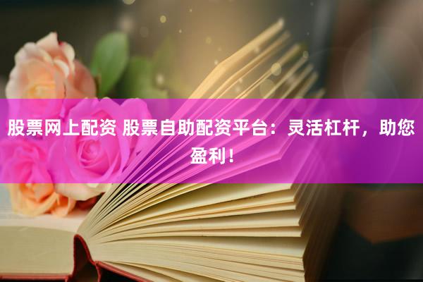 股票网上配资 股票自助配资平台：灵活杠杆，助您盈利！