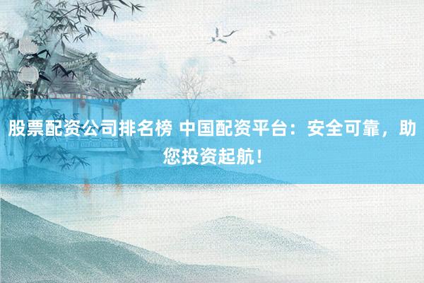 股票配资公司排名榜 中国配资平台：安全可靠，助您投资起航！