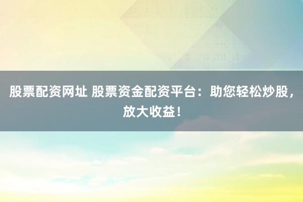 股票配资网址 股票资金配资平台：助您轻松炒股，放大收益！