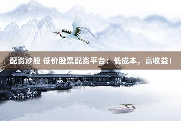 配资炒股 低价股票配资平台：低成本，高收益！