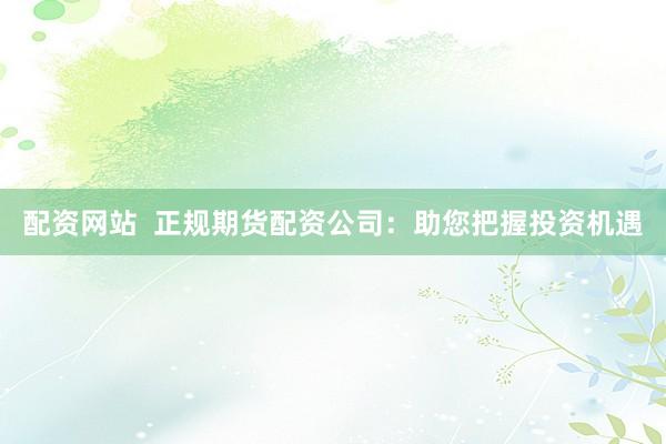 配资网站  正规期货配资公司：助您把握投资机遇