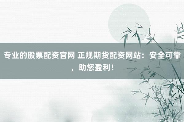 专业的股票配资官网 正规期货配资网站：安全可靠，助您盈利！