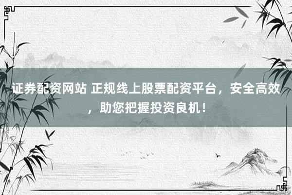 证券配资网站 正规线上股票配资平台，安全高效，助您把握投资良机！