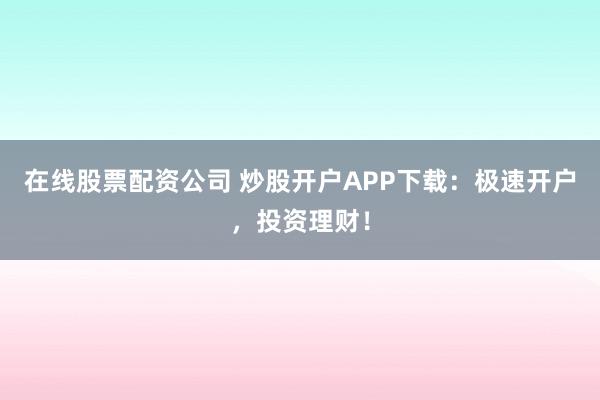 在线股票配资公司 炒股开户APP下载：极速开户，投资理财！