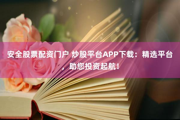安全股票配资门户 炒股平台APP下载：精选平台，助您投资起航！